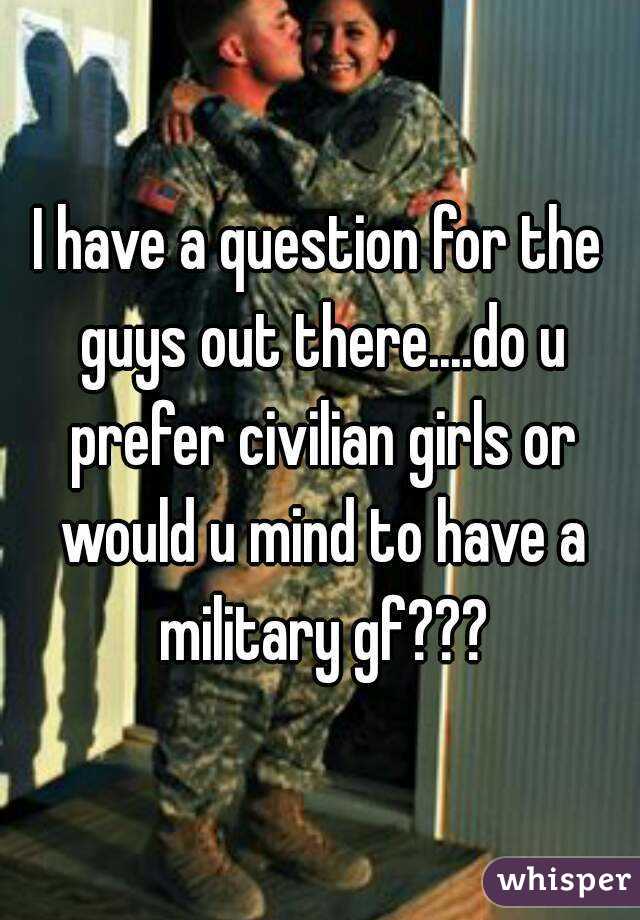 I have a question for the guys out there....do u prefer civilian girls or would u mind to have a military gf???