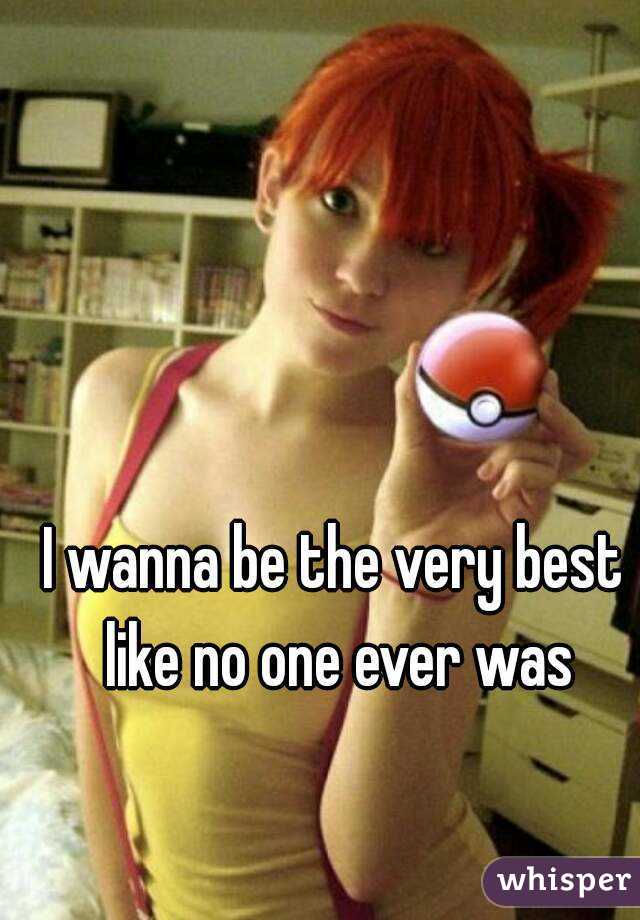 I wanna be the very best like no one ever was