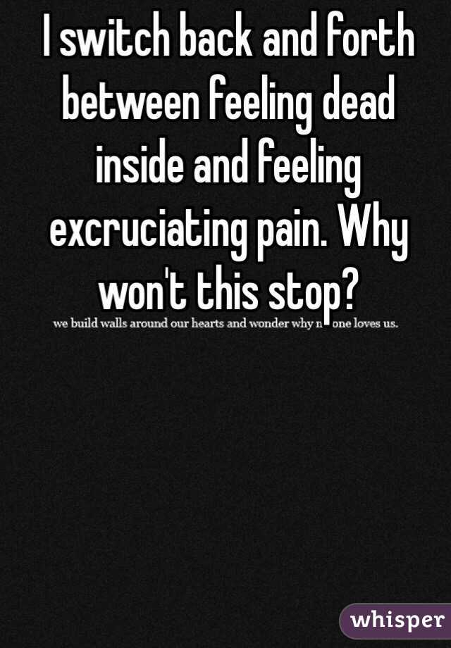 I switch back and forth between feeling dead inside and feeling excruciating pain. Why won't this stop?