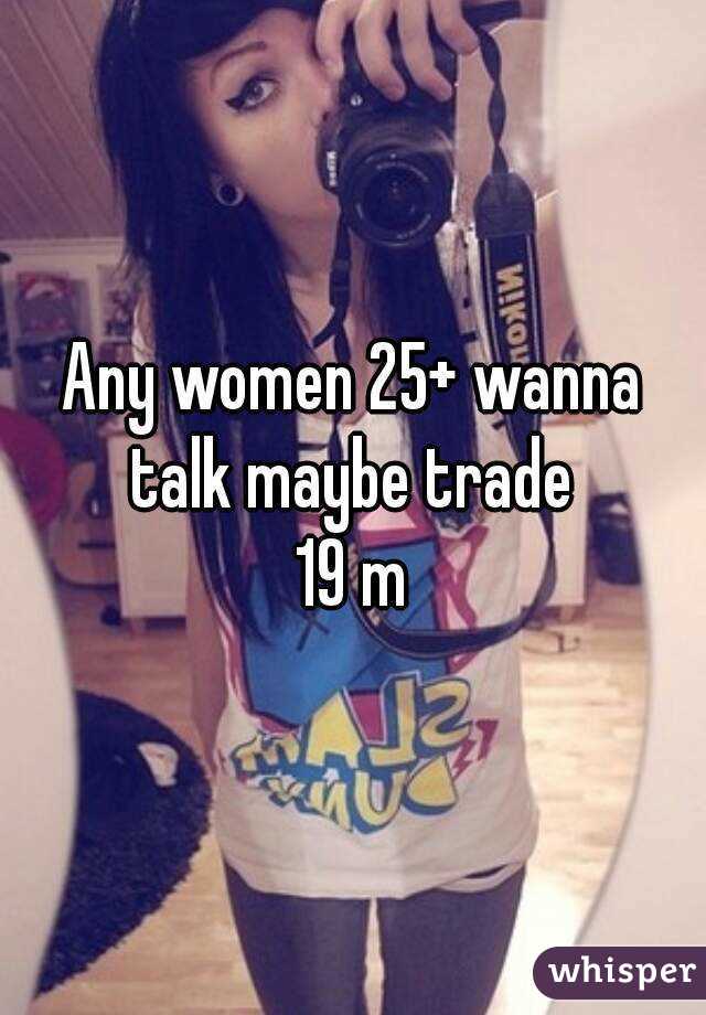 Any women 25+ wanna talk maybe trade 
19 m