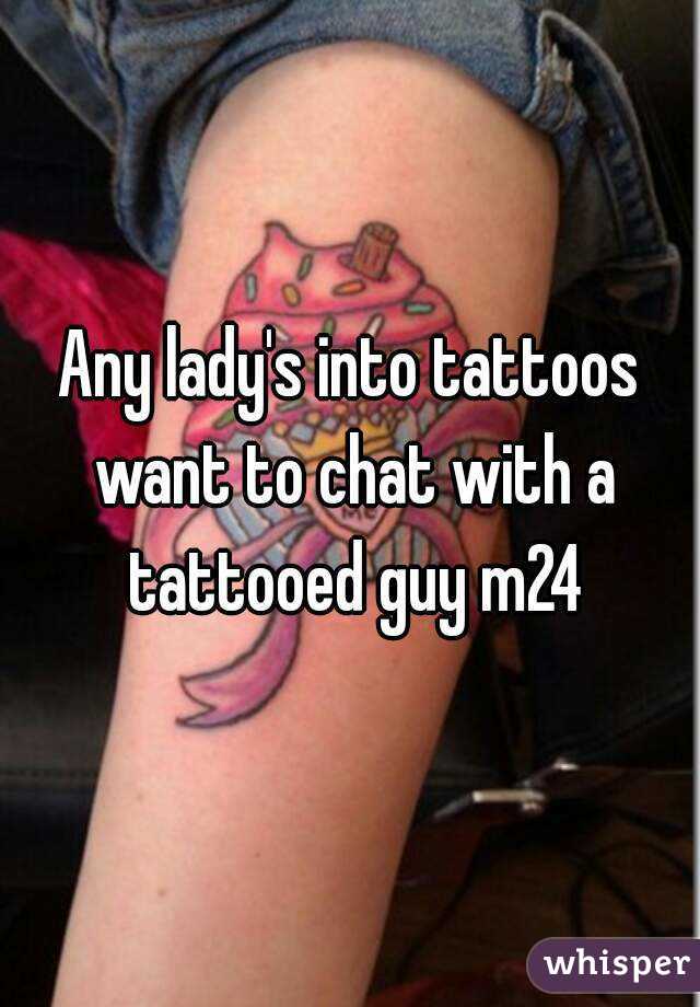 Any lady's into tattoos want to chat with a tattooed guy m24