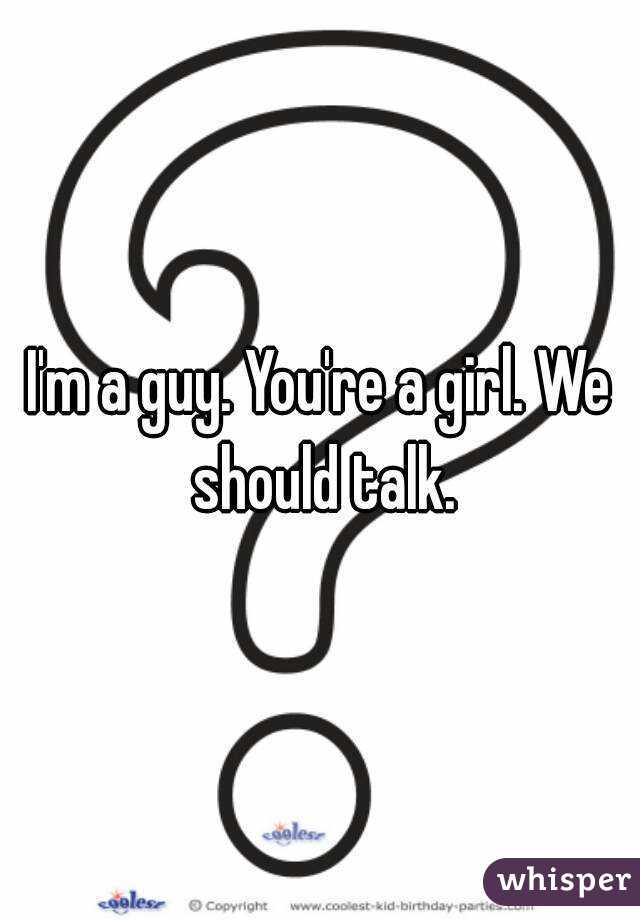 I'm a guy. You're a girl. We should talk.
