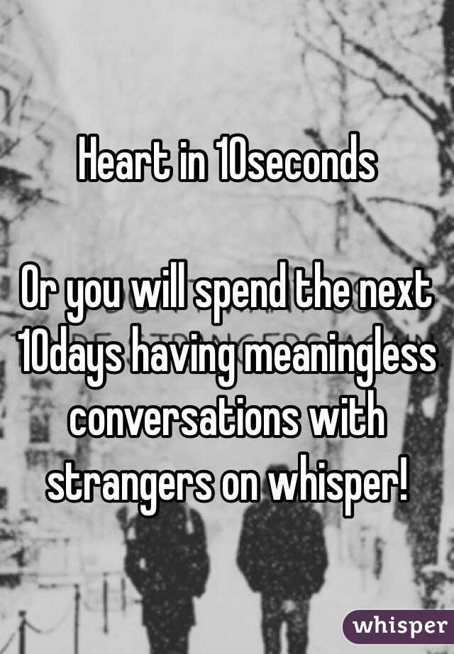Heart in 10seconds

Or you will spend the next 10days having meaningless conversations with strangers on whisper! 