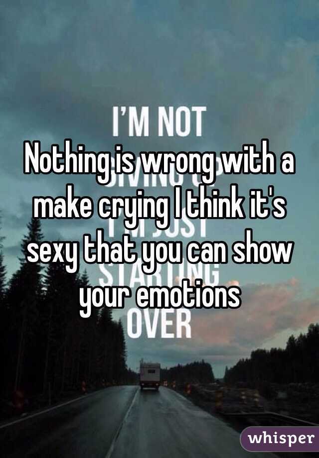 Nothing is wrong with a make crying I think it's sexy that you can show your emotions