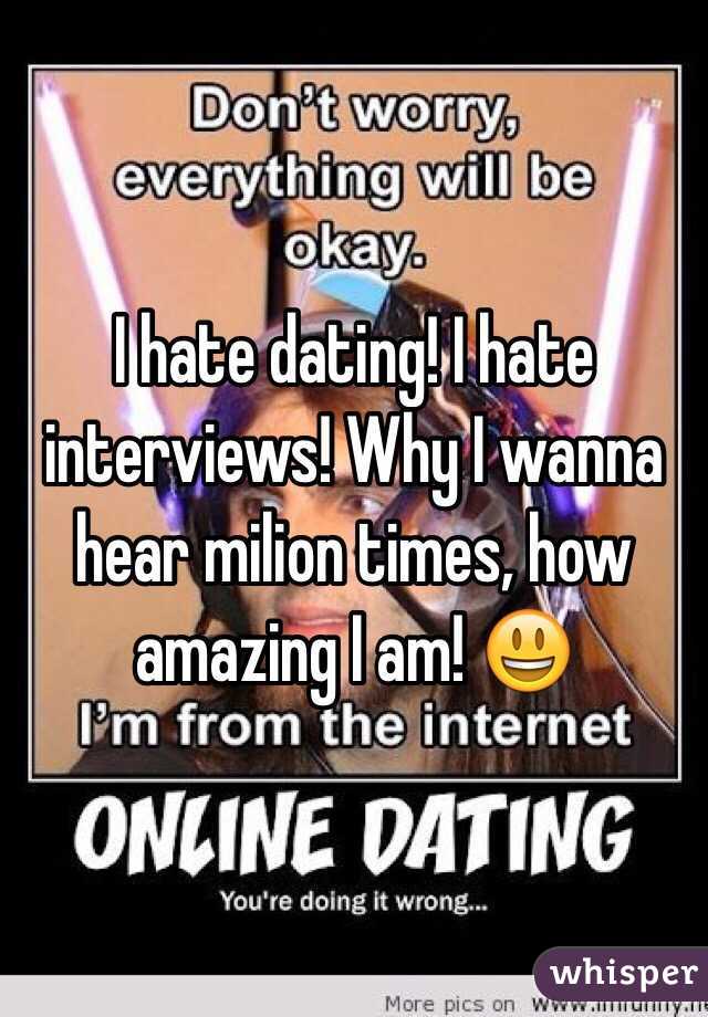 I hate dating! I hate interviews! Why I wanna hear milion times, how amazing I am! 😃