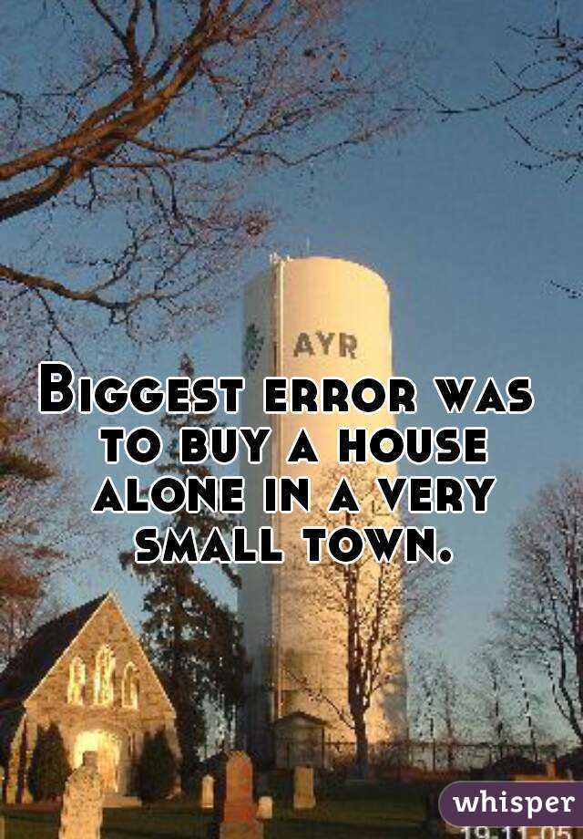 Biggest error was to buy a house alone in a very small town.

