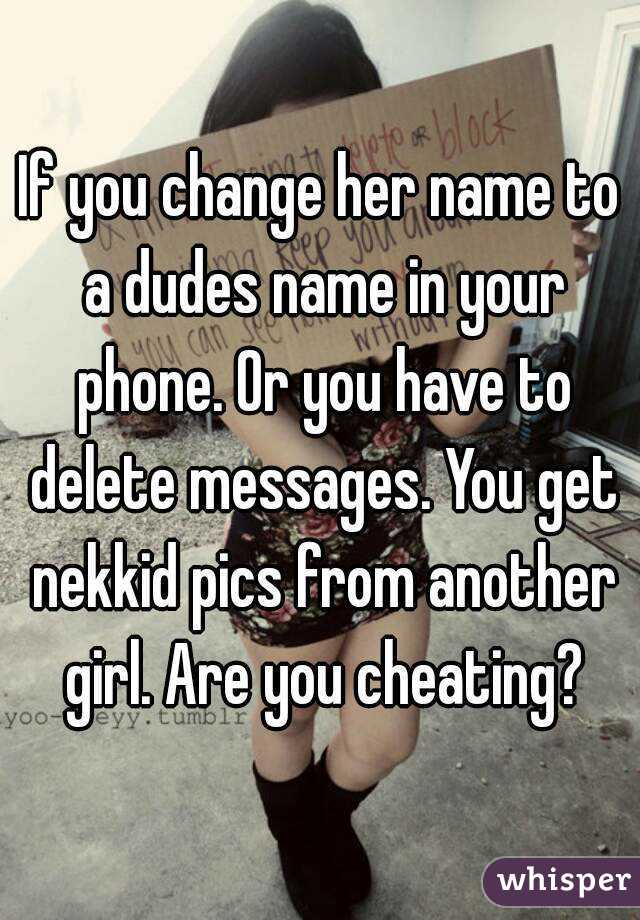 If you change her name to a dudes name in your phone. Or you have to delete messages. You get nekkid pics from another girl. Are you cheating?