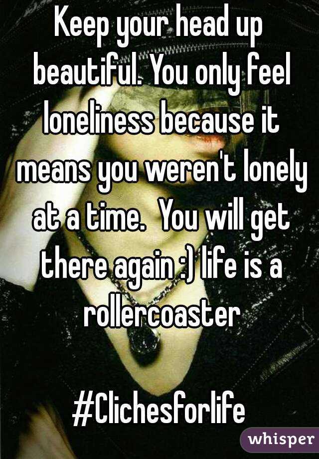 Keep your head up beautiful. You only feel loneliness because it means you weren't lonely at a time.  You will get there again :) life is a rollercoaster

#Clichesforlife