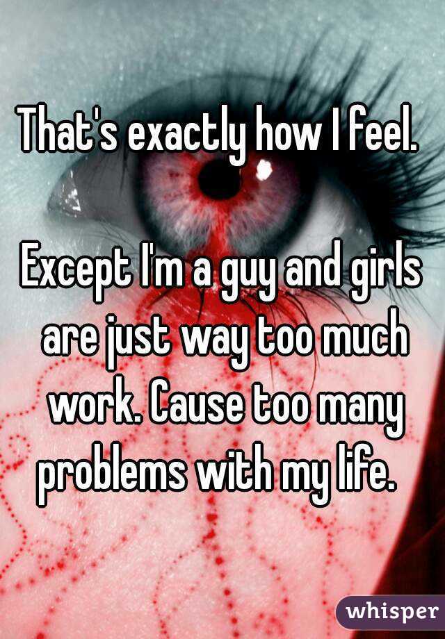 That's exactly how I feel. 

Except I'm a guy and girls are just way too much work. Cause too many problems with my life.  