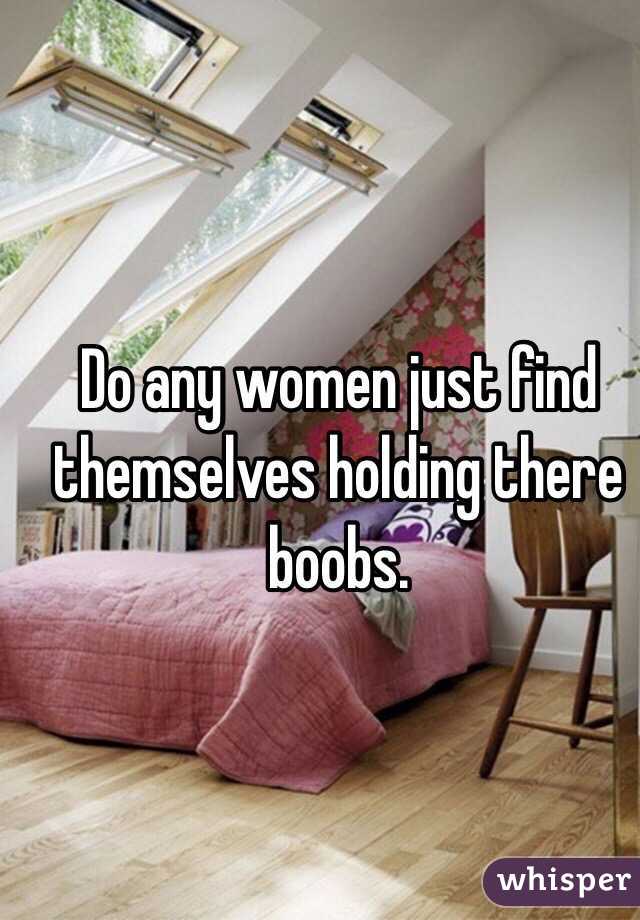 Do any women just find themselves holding there boobs.