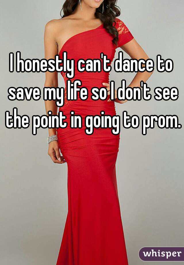 I honestly can't dance to save my life so I don't see the point in going to prom.