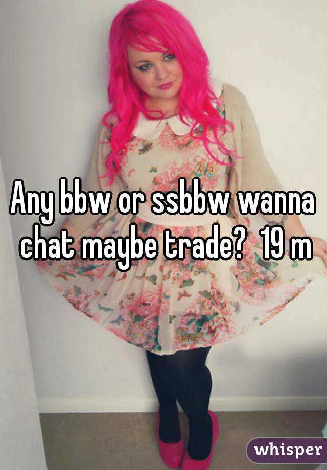 Any bbw or ssbbw wanna chat maybe trade?  19 m