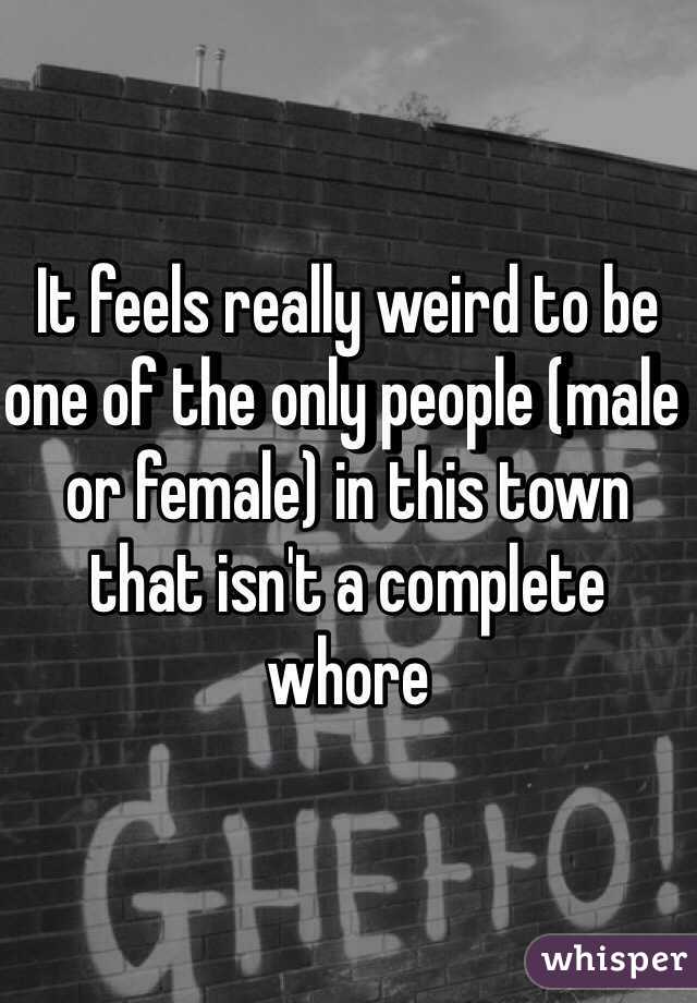 It feels really weird to be one of the only people (male or female) in this town that isn't a complete whore