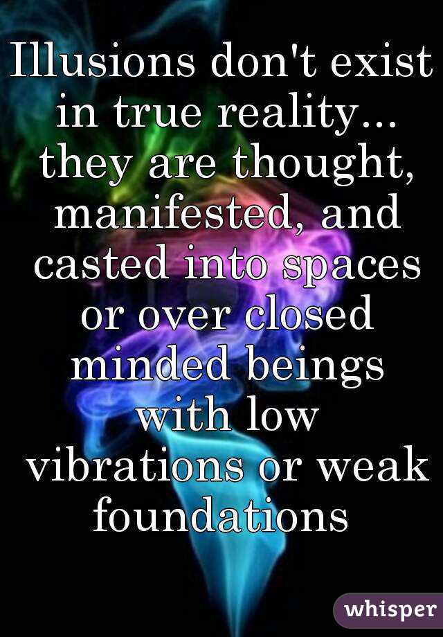 Illusions don't exist in true reality... they are thought, manifested, and casted into spaces or over closed minded beings with low vibrations or weak foundations 
