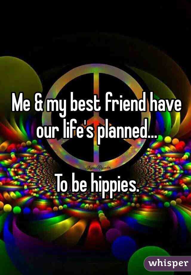 Me & my best friend have our life's planned...

To be hippies.