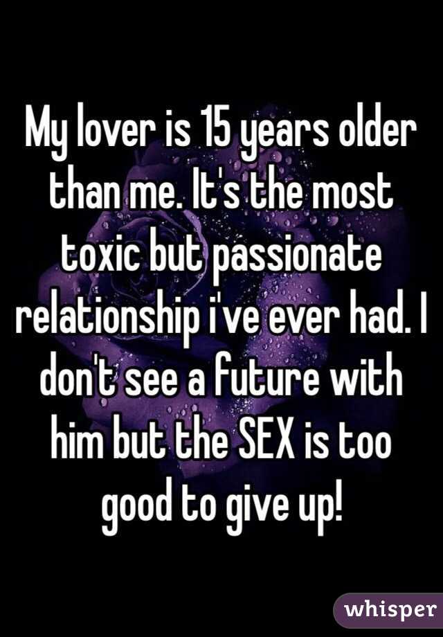 My lover is 15 years older than me. It's the most toxic but passionate relationship i've ever had. I don't see a future with him but the SEX is too good to give up!