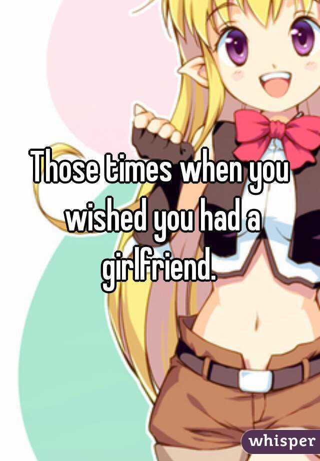 Those times when you wished you had a girlfriend. 