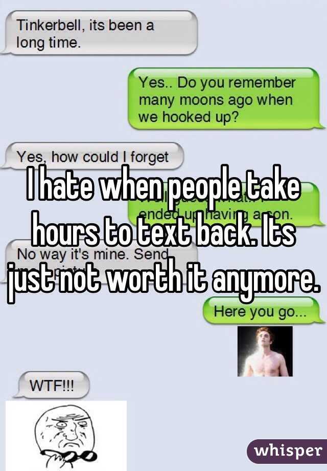 I hate when people take hours to text back. Its just not worth it anymore.