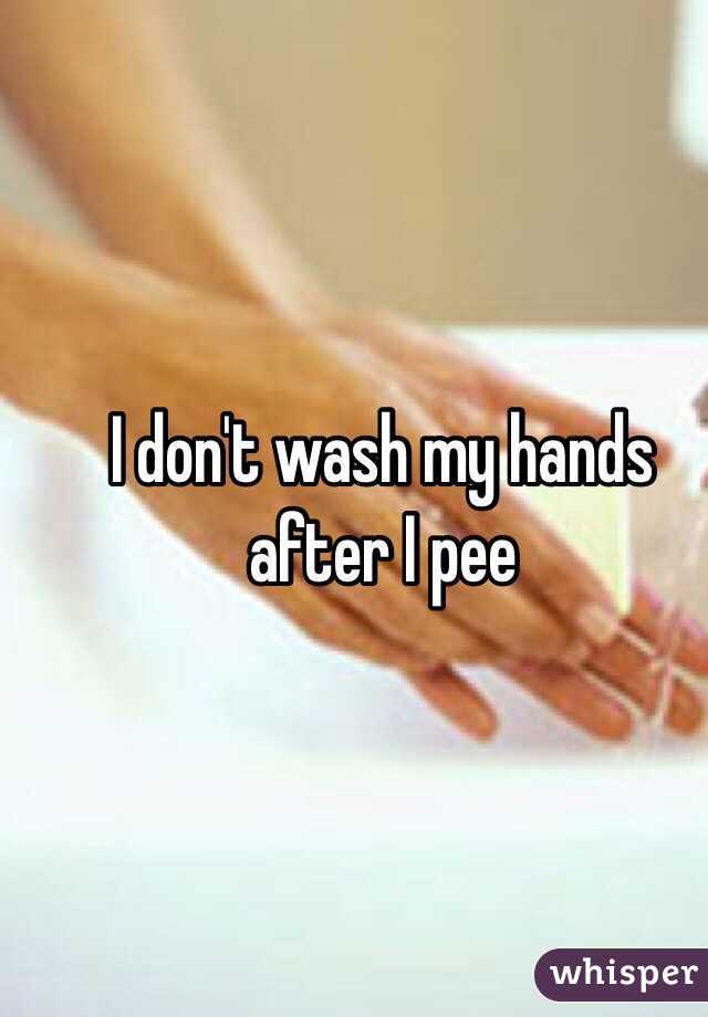 I don't wash my hands after I pee