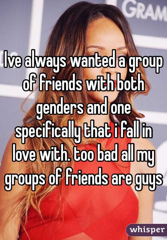 Ive always wanted a group of friends with both genders and one specifically that i fall in love with. too bad all my groups of friends are guys