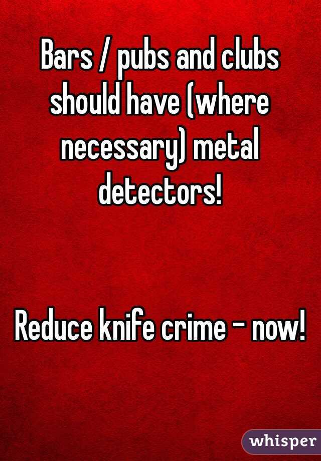 Bars / pubs and clubs should have (where necessary) metal detectors! 


Reduce knife crime - now! 