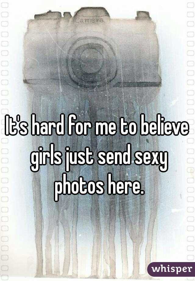 It's hard for me to believe girls just send sexy photos here.