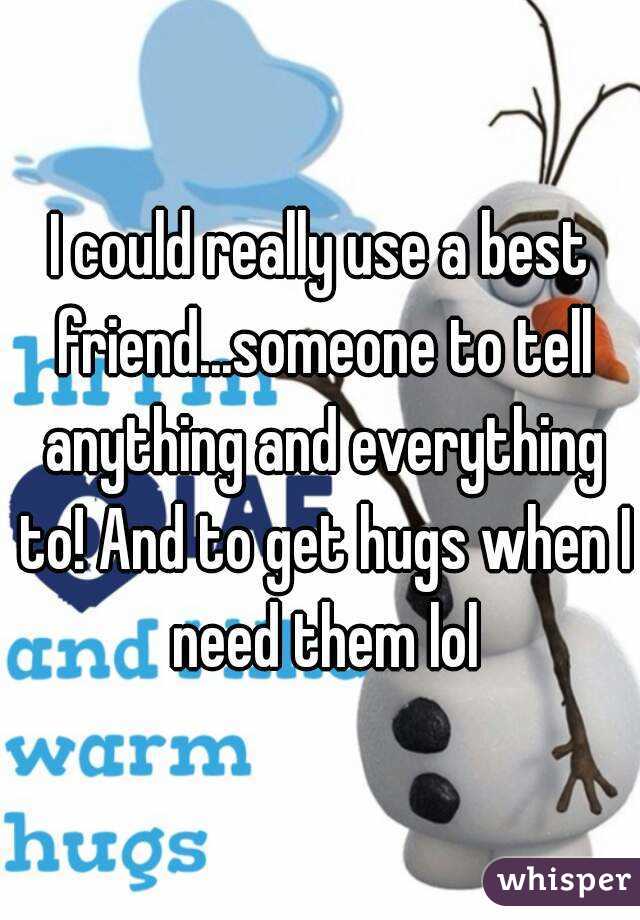 I could really use a best friend...someone to tell anything and everything to! And to get hugs when I need them lol