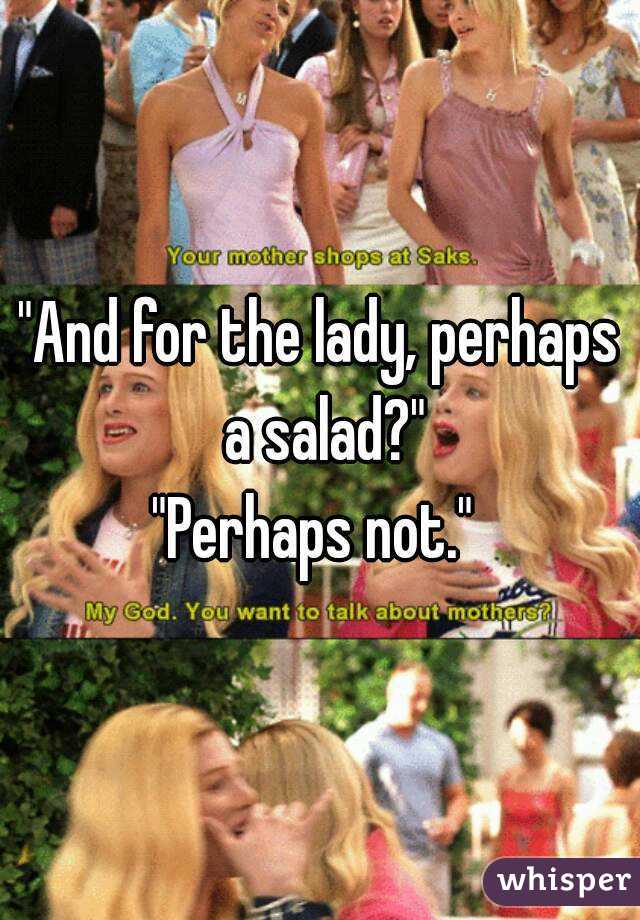 "And for the lady, perhaps a salad?"
"Perhaps not." 