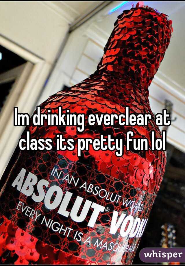 Im drinking everclear at class its pretty fun lol