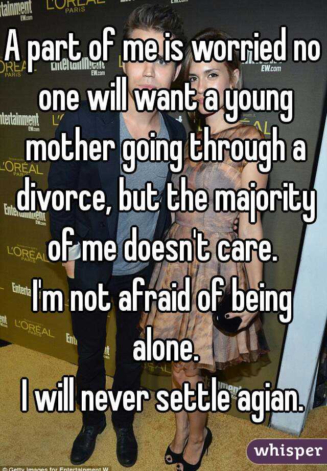 A part of me is worried no one will want a young mother going through a divorce, but the majority of me doesn't care. 
I'm not afraid of being alone.
I will never settle agian.