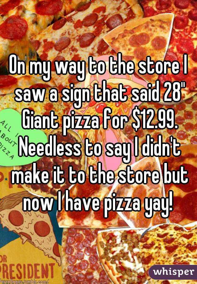On my way to the store I saw a sign that said 28" Giant pizza for $12.99. Needless to say I didn't make it to the store but now I have pizza yay! 