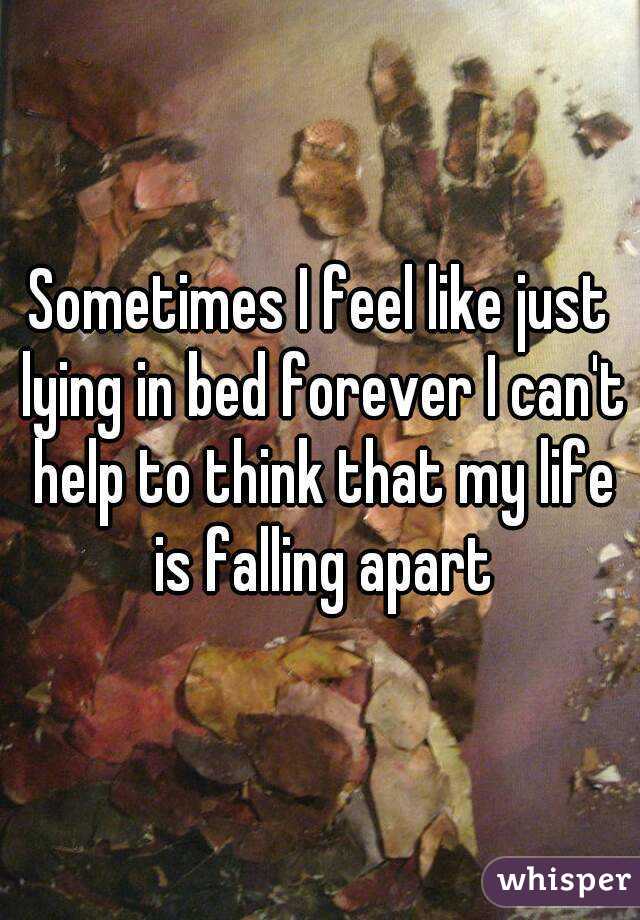 Sometimes I feel like just lying in bed forever I can't help to think that my life is falling apart