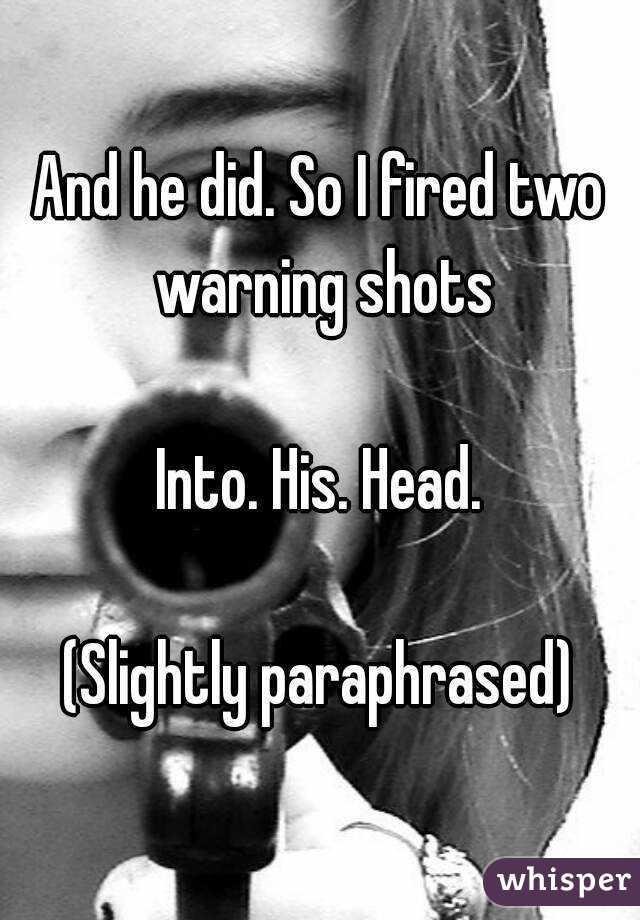 And he did. So I fired two warning shots

Into. His. Head.

(Slightly paraphrased)