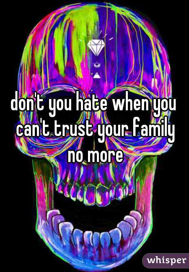 don't you hate when you can't trust your family no more