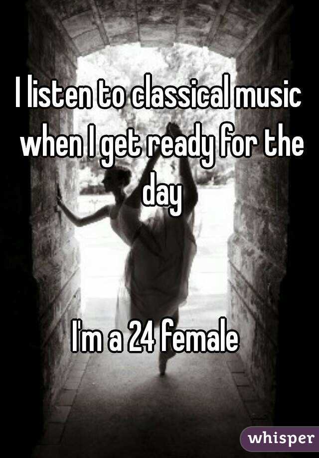 I listen to classical music when I get ready for the day


I'm a 24 female 