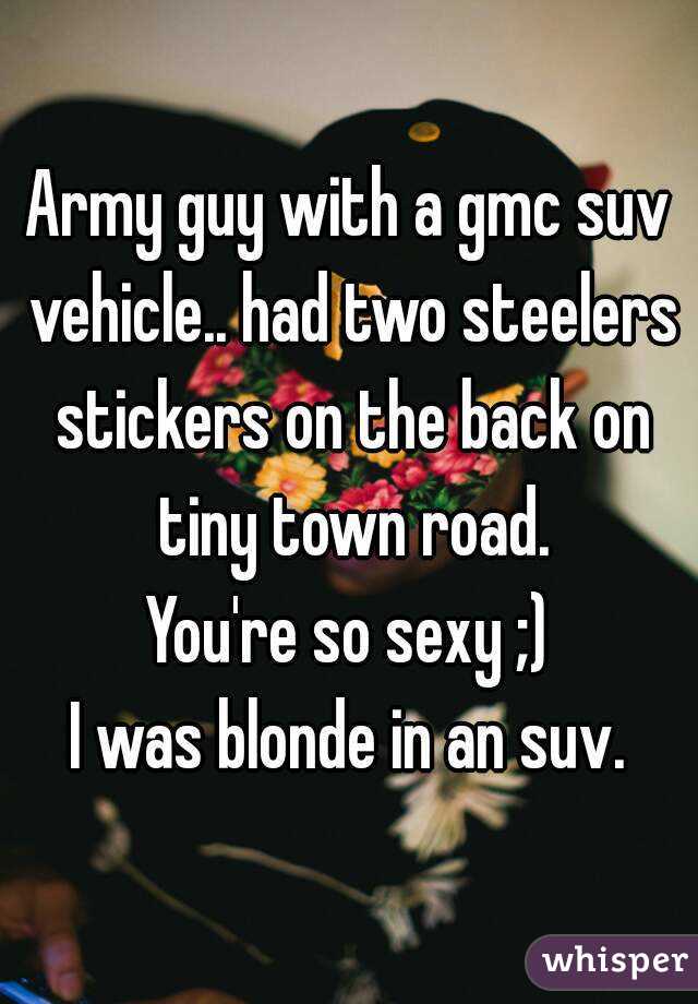 Army guy with a gmc suv vehicle.. had two steelers stickers on the back on tiny town road.
You're so sexy ;)
I was blonde in an suv.
