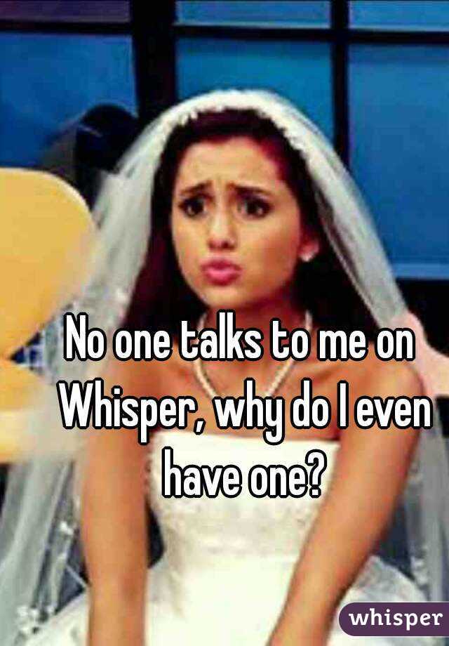 No one talks to me on Whisper, why do I even have one?