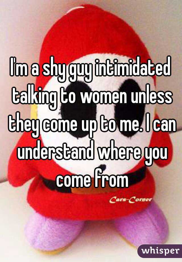 I'm a shy guy intimidated talking to women unless they come up to me. I can understand where you come from