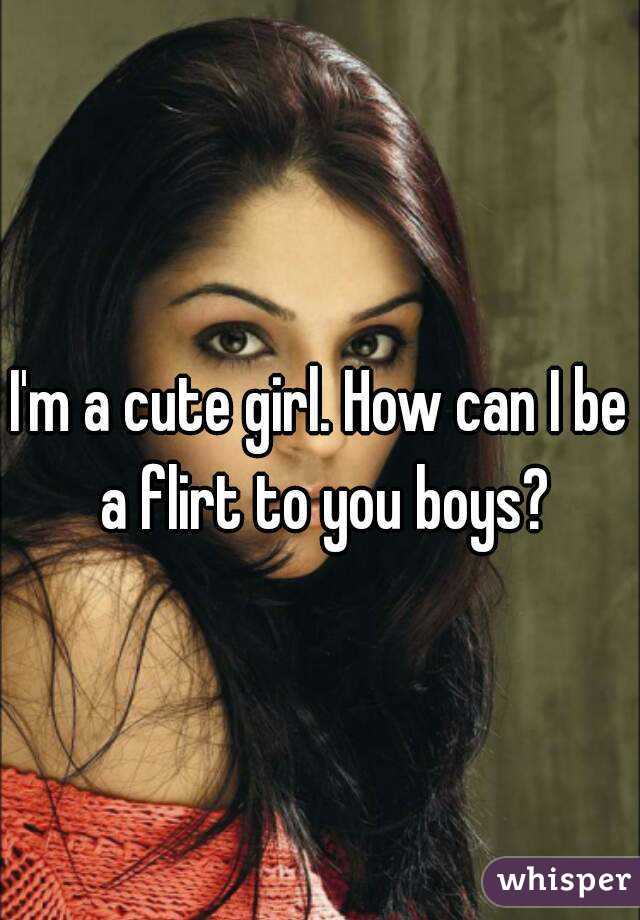 I'm a cute girl. How can I be a flirt to you boys?