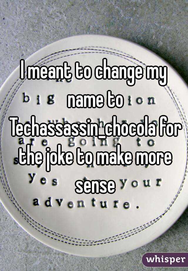 I meant to change my name to Techassassin_chocola for the joke to make more sense