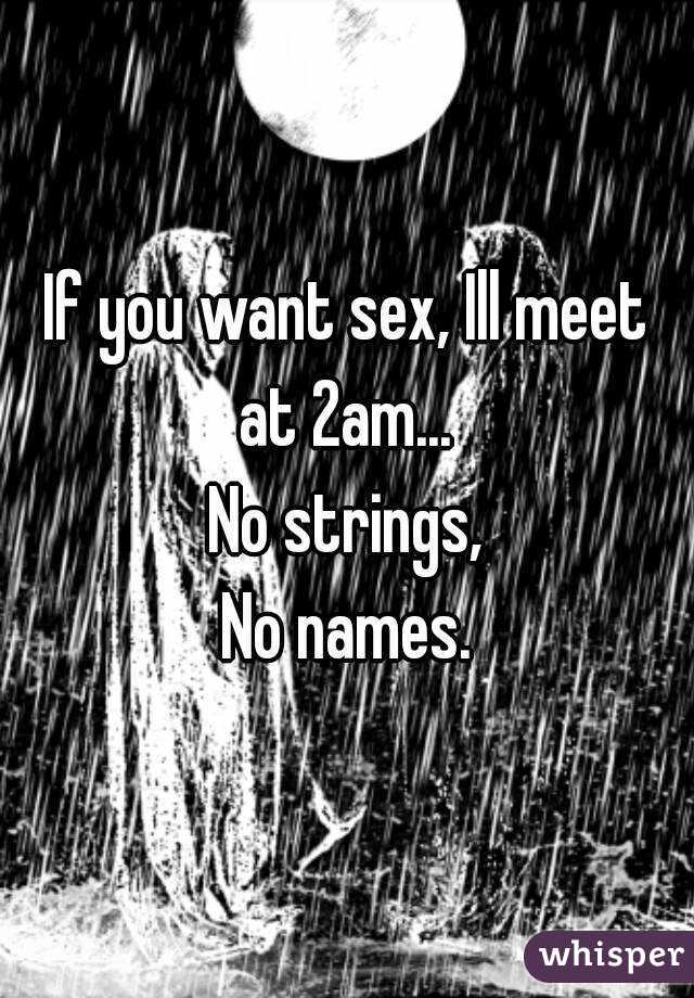If you want sex, Ill meet at 2am... 
No strings,
No names.