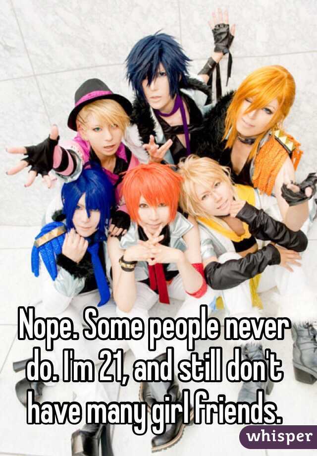 Nope. Some people never do. I'm 21, and still don't have many girl friends.
