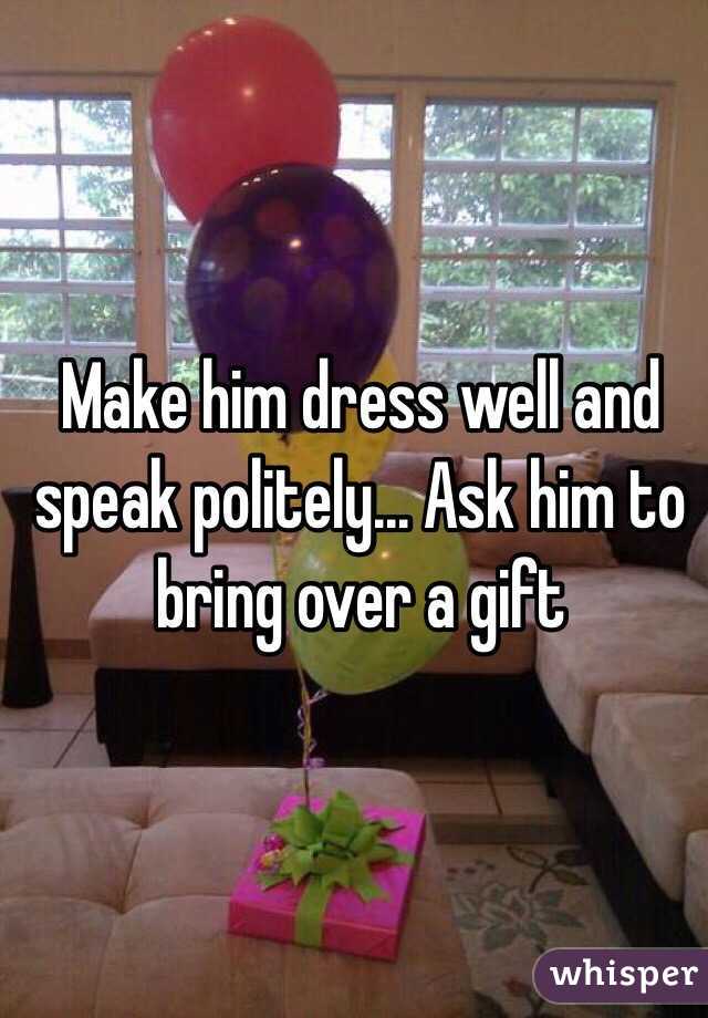 Make him dress well and speak politely... Ask him to bring over a gift 