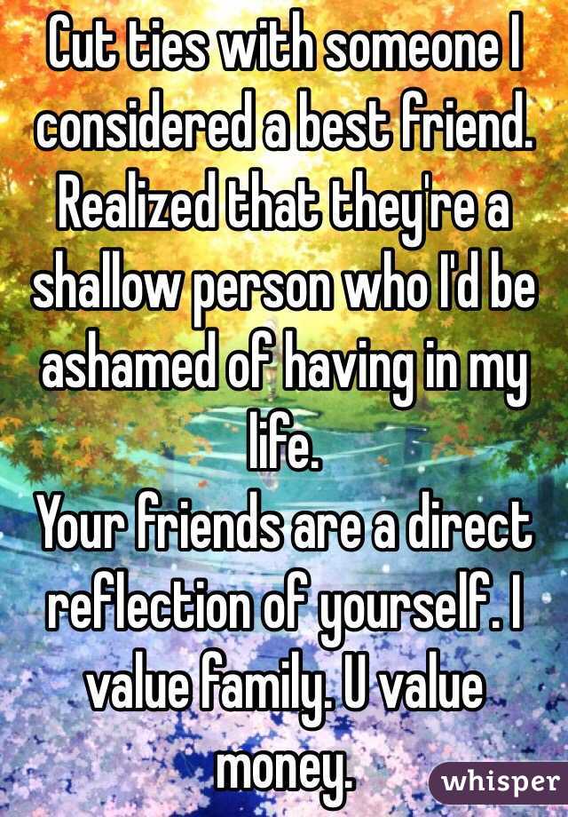 Cut ties with someone I considered a best friend. 
Realized that they're a shallow person who I'd be ashamed of having in my life.
Your friends are a direct reflection of yourself. I value family. U value money.