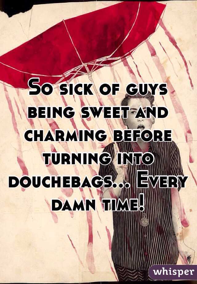 So sick of guys being sweet and charming before turning into douchebags... Every damn time!