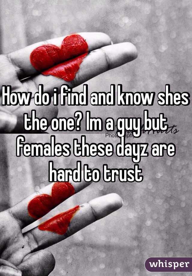 How do i find and know shes the one? Im a guy but females these dayz are hard to trust