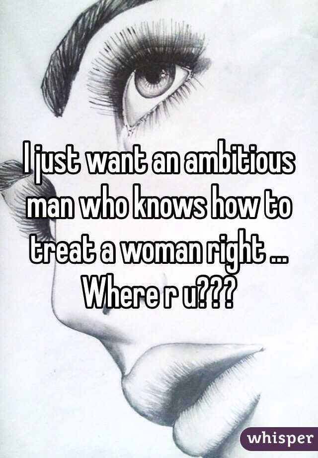 I just want an ambitious man who knows how to treat a woman right ... Where r u???