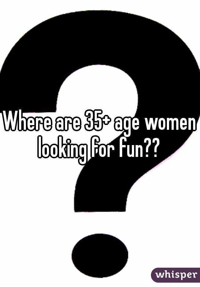 Where are 35+ age women looking for fun?? 