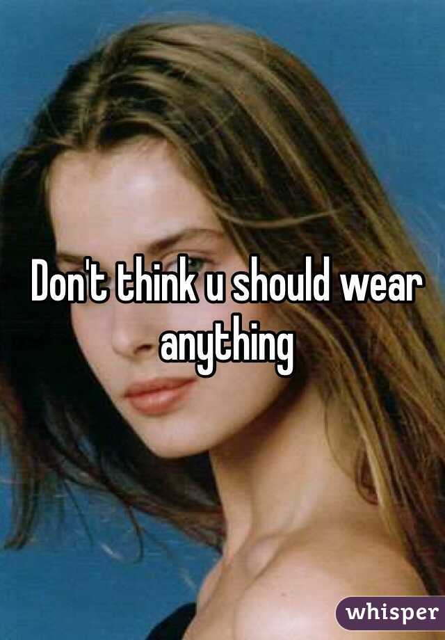 Don't think u should wear anything 