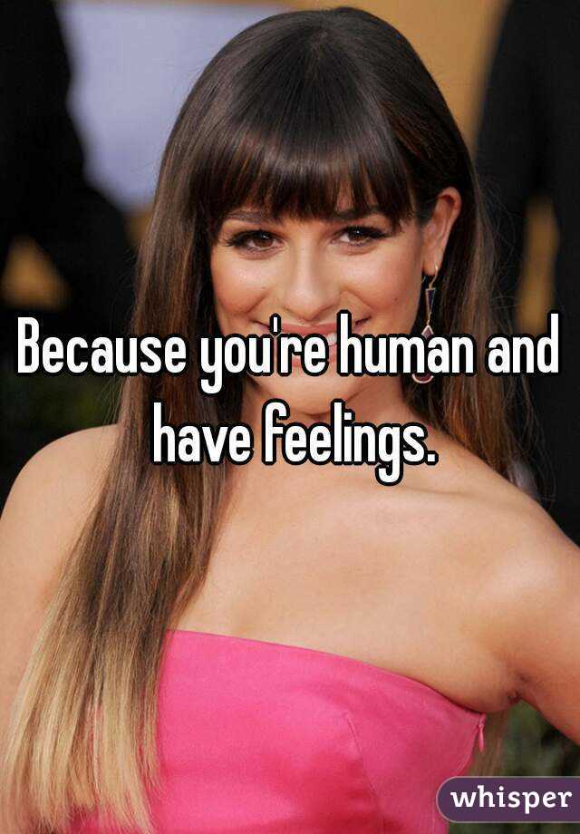 Because you're human and have feelings.
